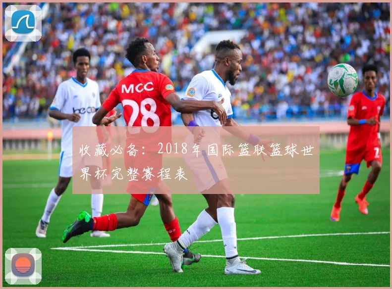 收藏必备：2018年国际篮联篮球世界杯完整赛程表