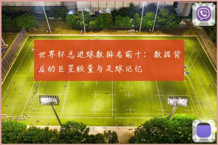 世界杯总进球数排名前十：数据背后的巨星较量与足球记忆