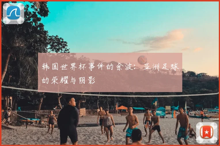 韩国世界杯事件的余波：亚洲足球的荣耀与阴影