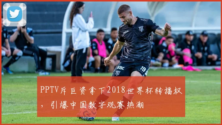 PPTV斥巨资拿下2018世界杯转播权,引爆中国数字观赛热潮