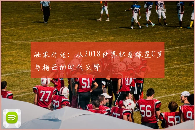 独家对话：从2018世界杯看球星C罗与梅西的时代交锋
