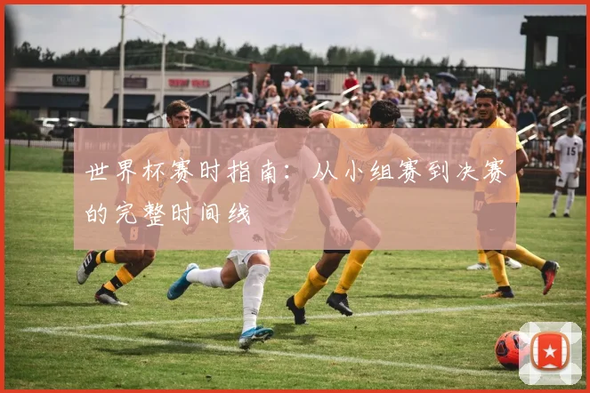 世界杯赛时指南：从小组赛到决赛的完整时间线