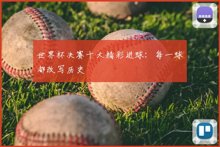 世界杯决赛十大精彩进球：每一球都改写历史