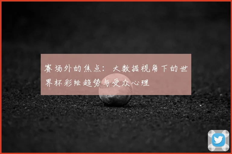 赛场外的焦点:大数据视角下的世界杯彩绘趋势与受众心理