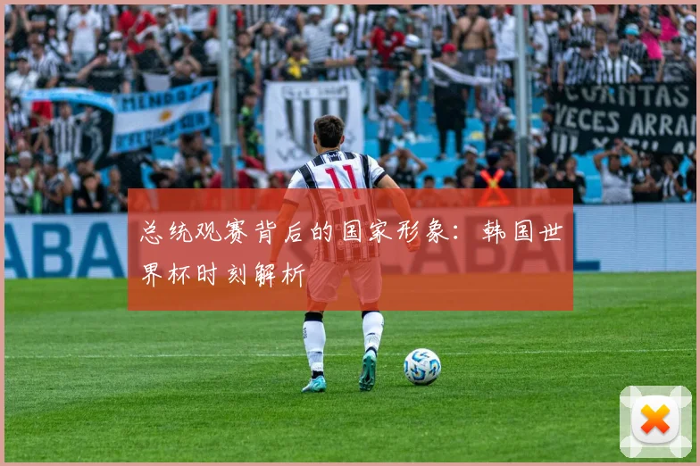 总统观赛背后的国家形象：韩国世界杯时刻解析