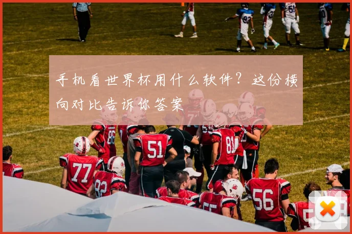 手机看世界杯用什么软件?这份横向对比告诉你答案