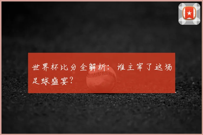 世界杯比分全解析:谁主宰了这场足球盛宴?