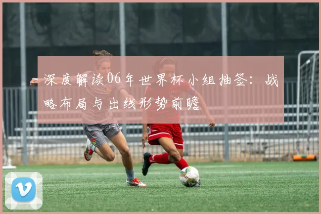 深度解读06年世界杯小组抽签：战略布局与出线形势前瞻