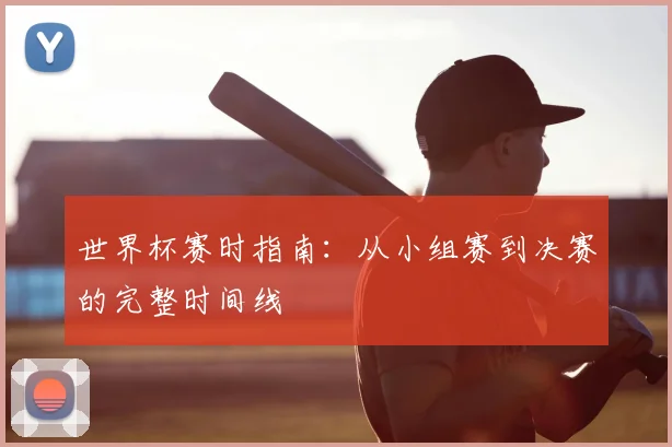 世界杯赛时指南：从小组赛到决赛的完整时间线