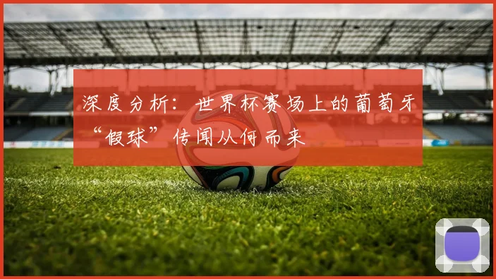 深度分析：世界杯赛场上的葡萄牙“假球”传闻从何而来