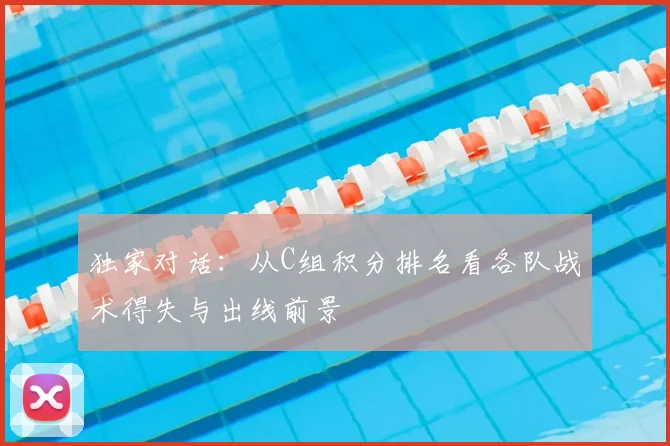 独家对话：从C组积分排名看各队战术得失与出线前景
