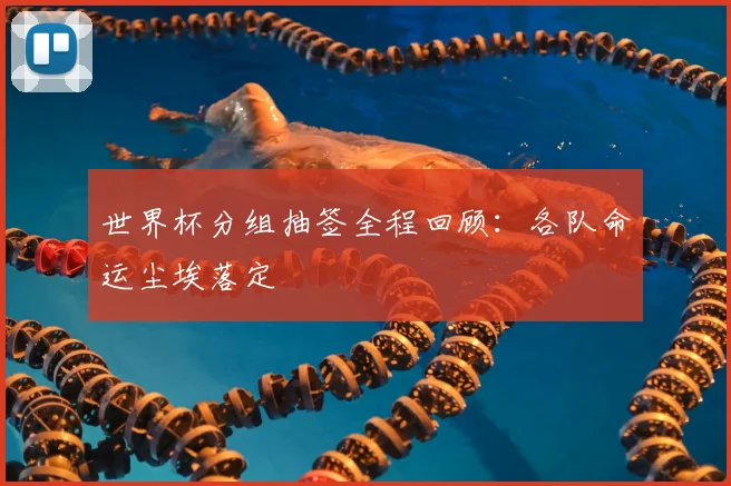 世界杯分组抽签全程回顾:各队命运尘埃落定