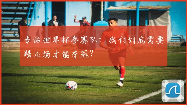 专访世界杯参赛队：我们到底需要踢几场才能夺冠？