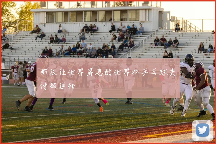 那段让世界屏息的世界杯乒乓球史诗级逆转