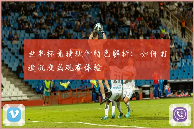 世界杯竞猜软件特色解析:如何打造沉浸式观赛体验