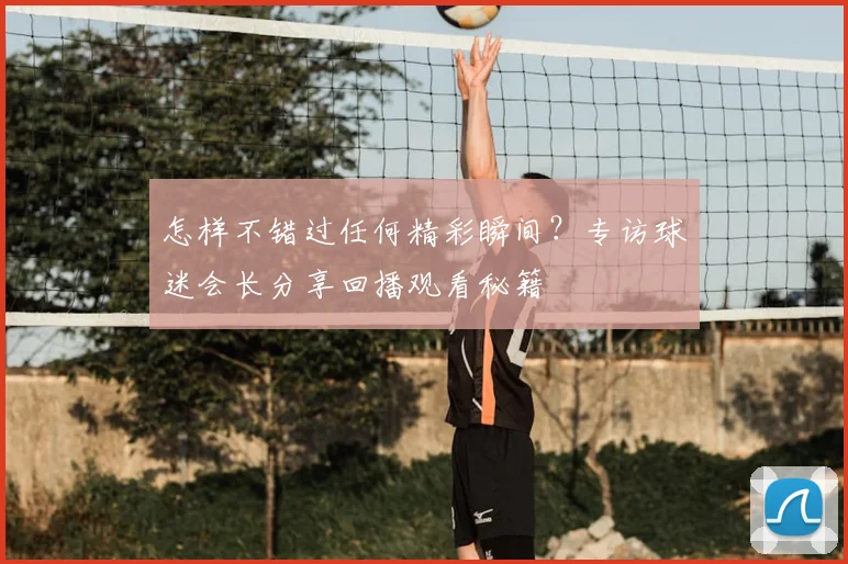 怎样不错过任何精彩瞬间？专访球迷会长分享回播观看秘籍