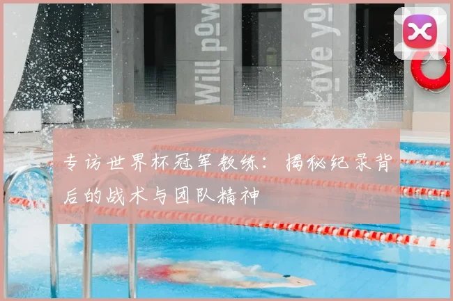 专访世界杯冠军教练：揭秘纪录背后的战术与团队精神