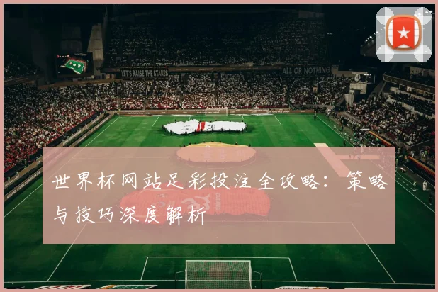 世界杯网站足彩投注全攻略:策略与技巧深度解析