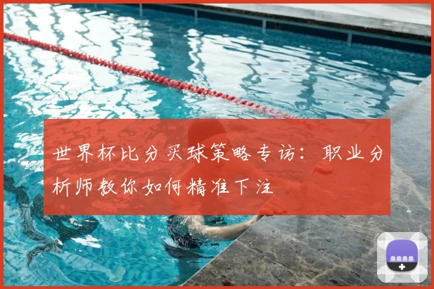 世界杯比分买球策略专访:职业分析师教你如何精准下注