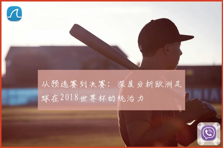 从预选赛到决赛:深度分析欧洲足球在2018世界杯的统治力