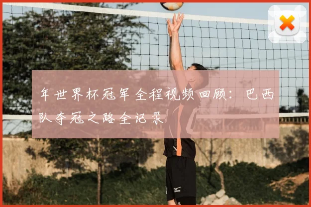 年世界杯冠军全程视频回顾：巴西队夺冠之路全记录