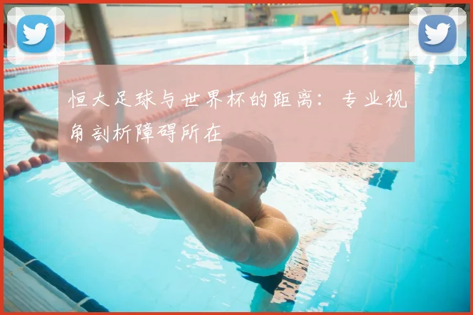 恒大足球与世界杯的距离：专业视角剖析障碍所在