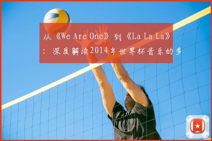 从《We Are One》到《La La La》:深度解读2014年世界杯音乐的多重叙事