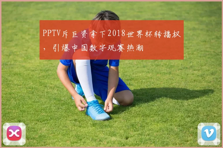 PPTV斥巨资拿下2018世界杯转播权，引爆中国数字观赛热潮