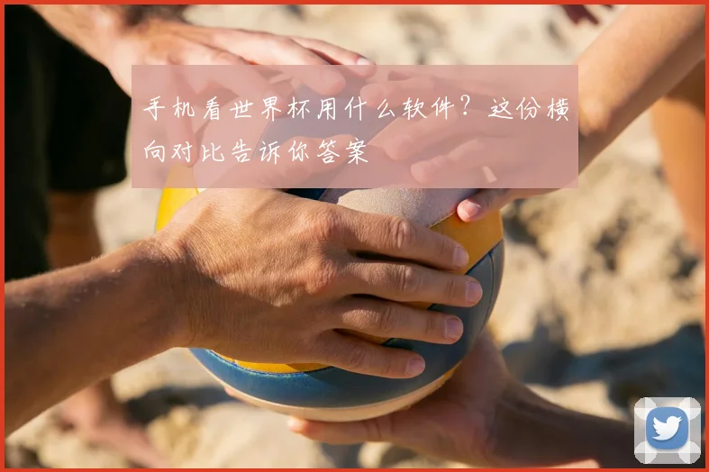 手机看世界杯用什么软件？这份横向对比告诉你答案