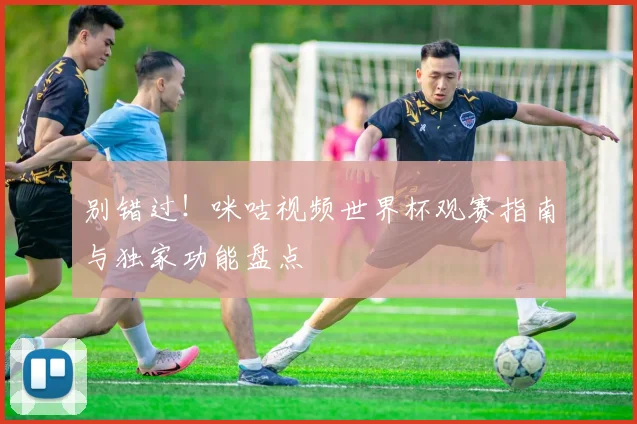别错过！咪咕视频世界杯观赛指南与独家功能盘点