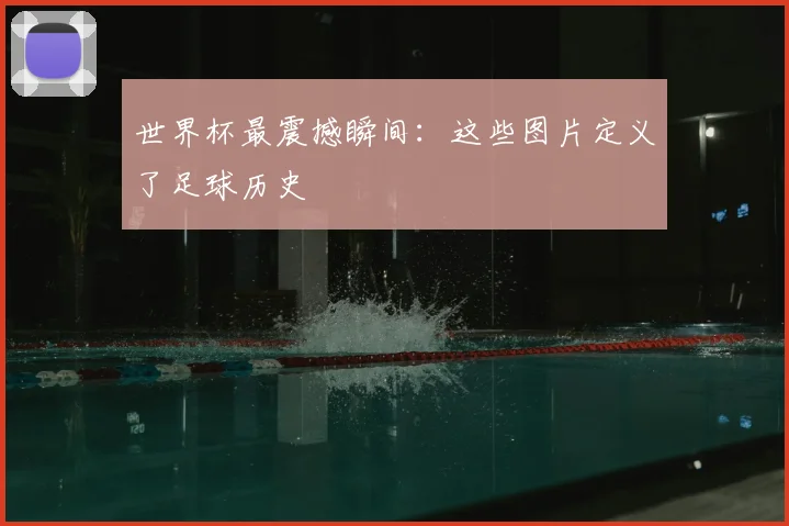 世界杯最震撼瞬间：这些图片定义了足球历史