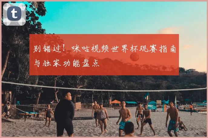 别错过！咪咕视频世界杯观赛指南与独家功能盘点
