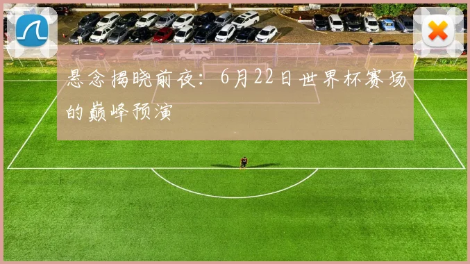悬念揭晓前夜：6月22日世界杯赛场的巅峰预演