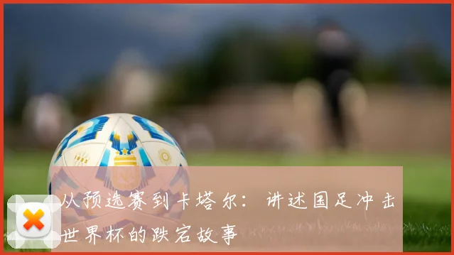 从预选赛到卡塔尔：讲述国足冲击世界杯的跌宕故事
