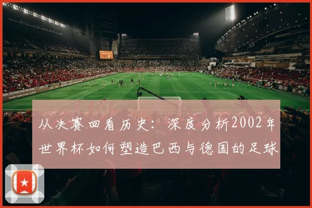 从决赛回看历史：深度分析2002年世界杯如何塑造巴西与德国的足球轨迹