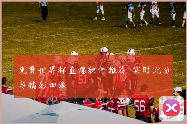 免费世界杯直播软件推荐-实时比分与精彩回放