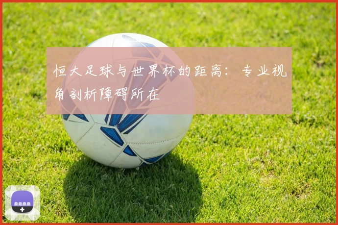 恒大足球与世界杯的距离：专业视角剖析障碍所在