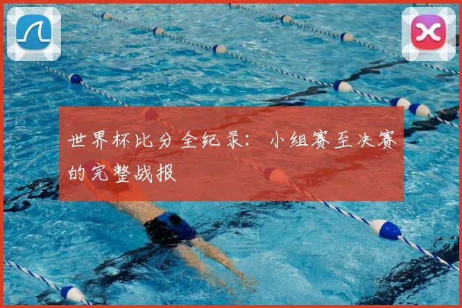 世界杯比分全纪录:小组赛至决赛的完整战报