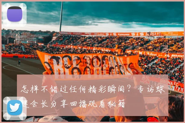 怎样不错过任何精彩瞬间？专访球迷会长分享回播观看秘籍