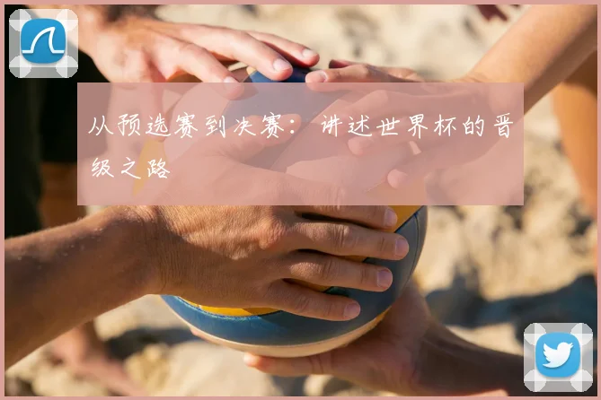 从预选赛到决赛:讲述世界杯的晋级之路