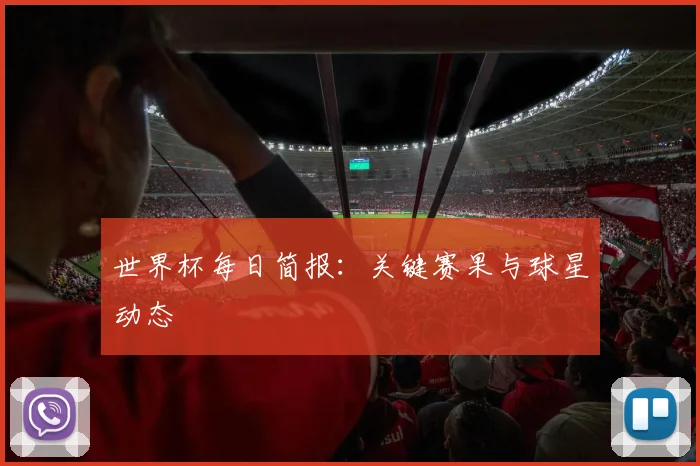 世界杯每日简报:关键赛果与球星动态