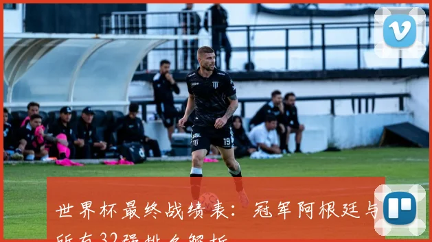 世界杯最终战绩表：冠军阿根廷与所有32强排名解析