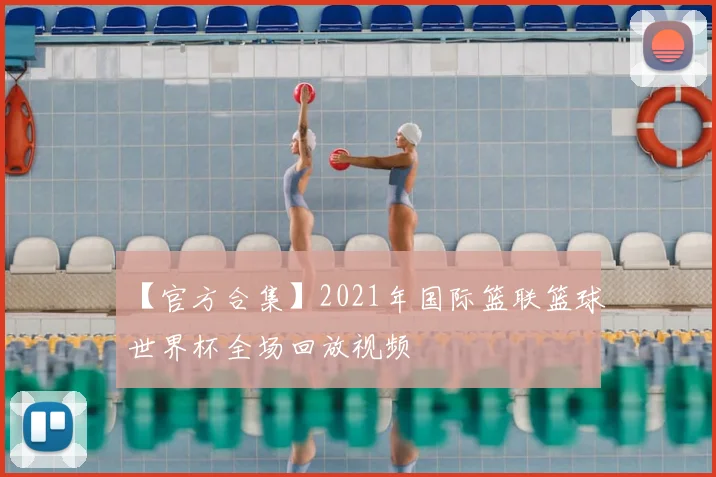 【官方合集】2021年国际篮联篮球世界杯全场回放视频