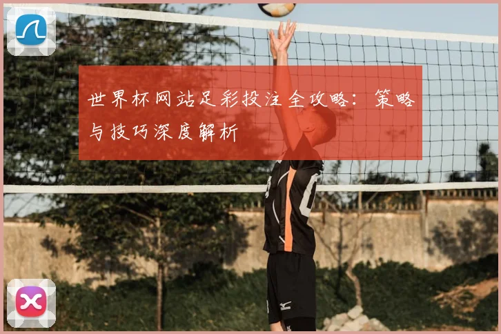 世界杯网站足彩投注全攻略：策略与技巧深度解析