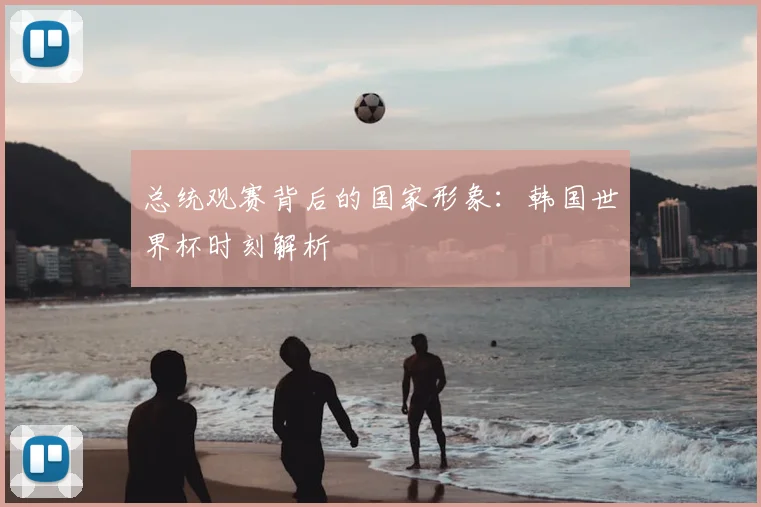 总统观赛背后的国家形象：韩国世界杯时刻解析