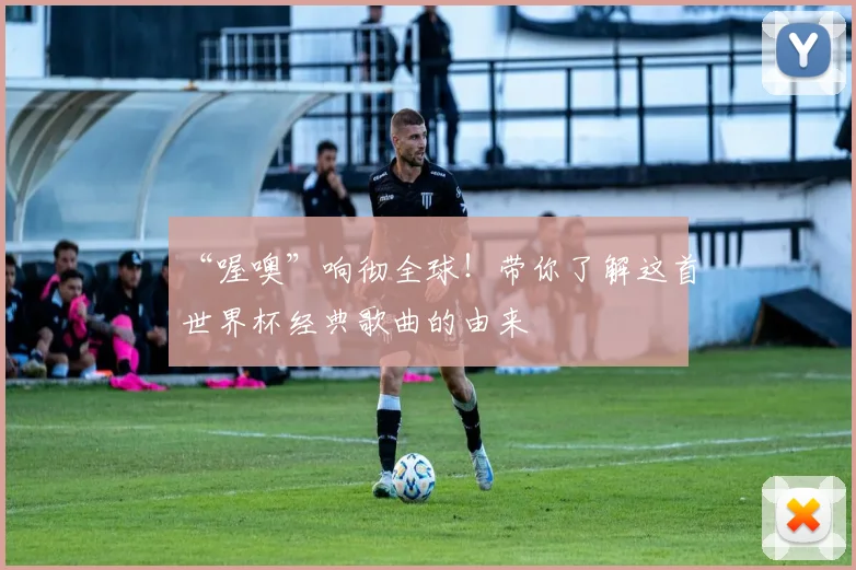 “喔噢”响彻全球！带你了解这首世界杯经典歌曲的由来