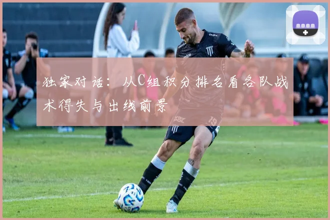 独家对话:从C组积分排名看各队战术得失与出线前景
