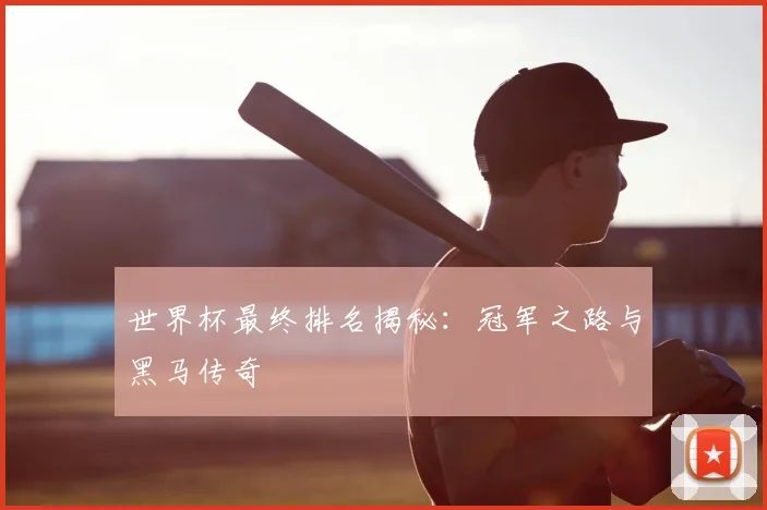 世界杯最终排名揭秘：冠军之路与黑马传奇