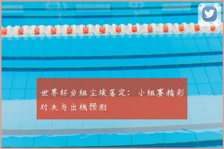 世界杯分组尘埃落定:小组赛精彩对决与出线预测