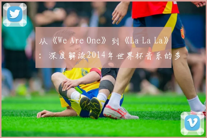 从《We Are One》到《La La La》：深度解读2014年世界杯音乐的多重叙事